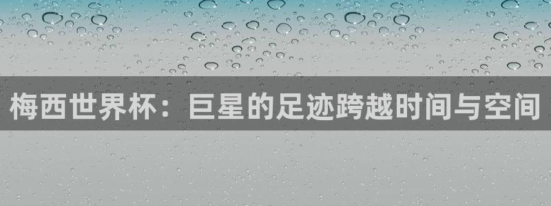 欧洲区世界杯预选赛：梅西世界杯：巨星的足迹跨越时间与空间