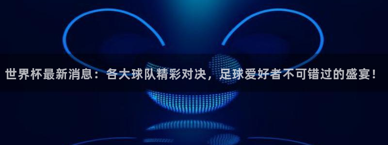 欧洲世预赛赛程表:世界杯最新消息:各大球队精彩对决,足球爱好者不可错过的盛宴!
