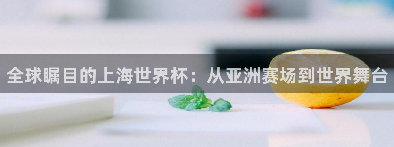 世界杯小组赛赛程：全球瞩目的上海世界杯：从亚洲赛场到世界舞台